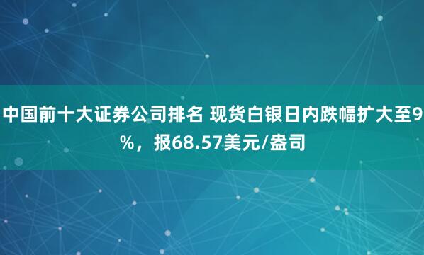 中国前十大证券公司排名 现货白银日内跌幅扩大至9%，报68.57美元/盎司
