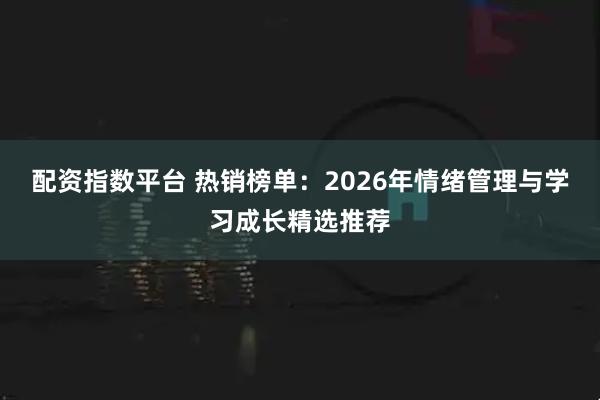 配资指数平台 热销榜单：2026年情绪管理与学习成长精选推荐