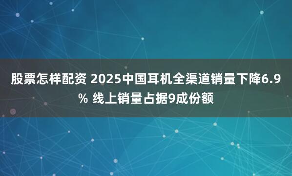 股票怎样配资 2025中国耳机全渠道销量下降6.9% 线上销量占据9成份额