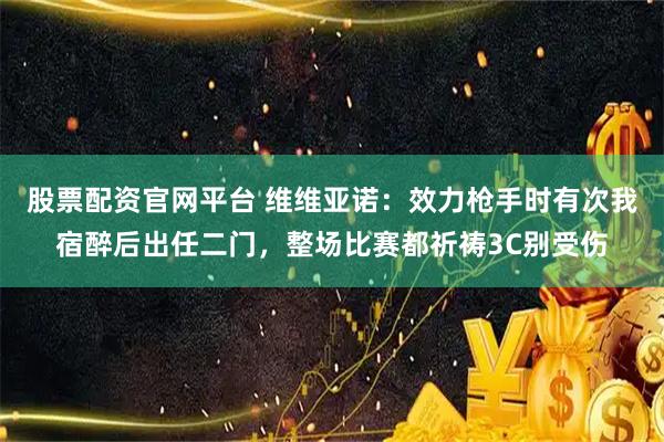 股票配资官网平台 维维亚诺：效力枪手时有次我宿醉后出任二门，整场比赛都祈祷3C别受伤