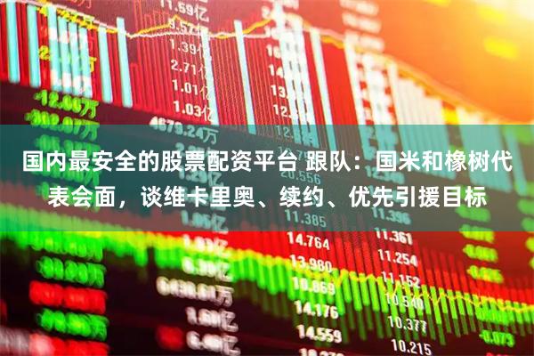 国内最安全的股票配资平台 跟队：国米和橡树代表会面，谈维卡里奥、续约、优先引援目标