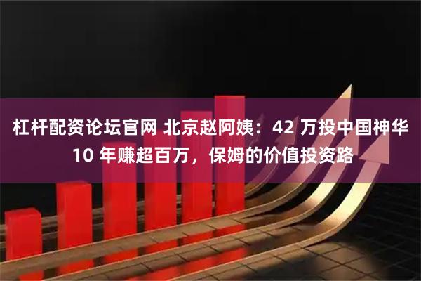 杠杆配资论坛官网 北京赵阿姨：42 万投中国神华 10 年赚超百万，保姆的价值投资路