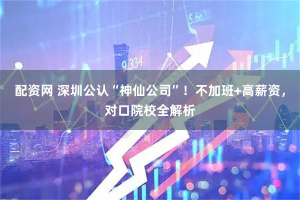 配资网 深圳公认“神仙公司”！不加班+高薪资，对口院校全解析