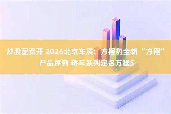 炒股配资开 2026北京车展：方程豹全新 “方程” 产品序列 轿车系列定名方程S