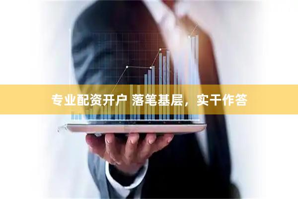 专业配资开户 落笔基层，实干作答