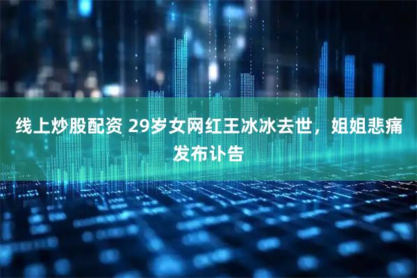 线上炒股配资 29岁女网红王冰冰去世，姐姐悲痛发布讣告