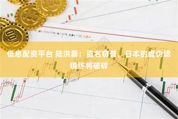 低息配资平台 陆洪磊：盗名窃誉，日本的虚伪滤镜终将破碎