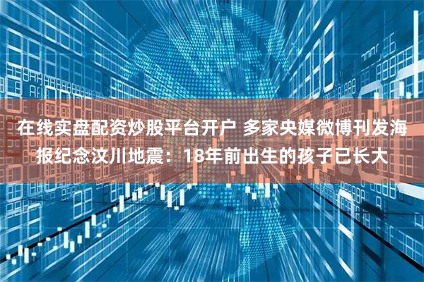 在线实盘配资炒股平台开户 多家央媒微博刊发海报纪念汶川地震：18年前出生的孩子已长大