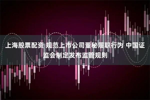 上海股票配资 规范上市公司董秘履职行为 中国证监会制定发布监管规则