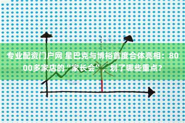 专业配资门户网 星巴克与博裕首度合体亮相：8000多家店的“家长会”，划了哪些重点？