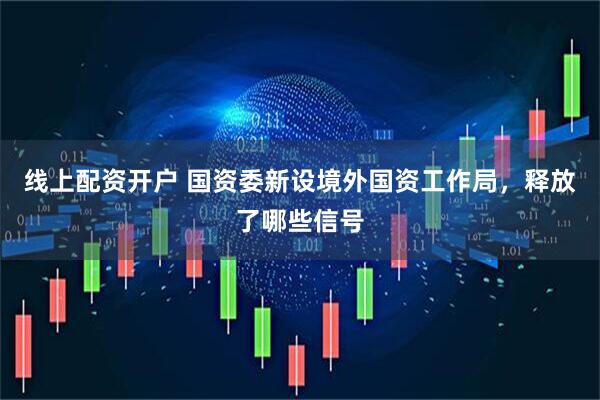 线上配资开户 国资委新设境外国资工作局，释放了哪些信号