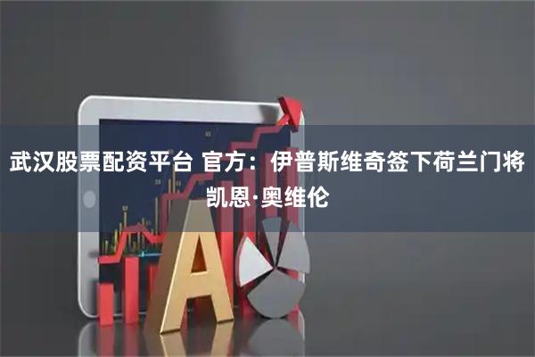 武汉股票配资平台 官方：伊普斯维奇签下荷兰门将凯恩·奥维伦