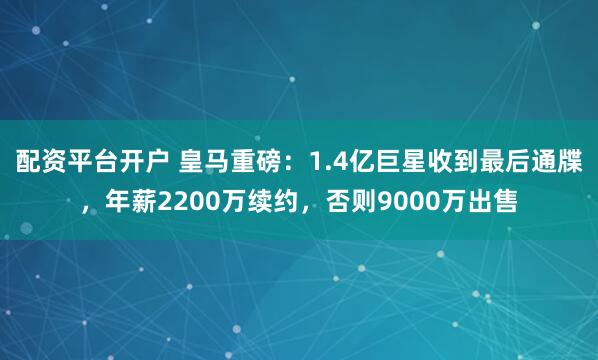 配资平台开户 皇马重磅：1.4亿巨星收到最后通牒，年薪2200万续约，否则9000万出售