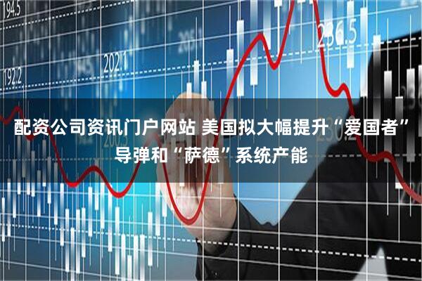 配资公司资讯门户网站 美国拟大幅提升“爱国者”导弹和“萨德”系统产能