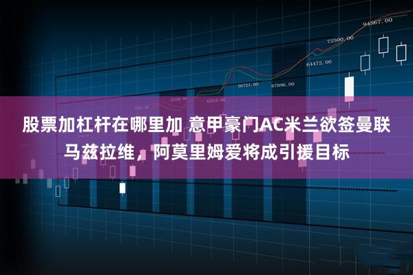 股票加杠杆在哪里加 意甲豪门AC米兰欲签曼联马兹拉维，阿莫里姆爱将成引援目标