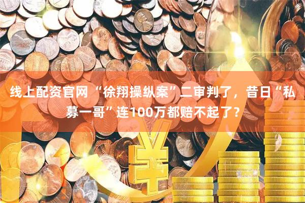 线上配资官网 “徐翔操纵案”二审判了，昔日“私募一哥”连100万都赔不起了？