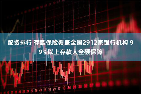 配资排行 存款保险覆盖全国2912家银行机构 99%以上存款人全额保障