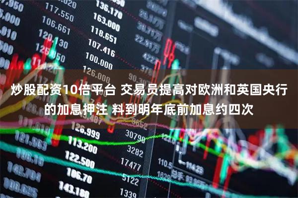 炒股配资10倍平台 交易员提高对欧洲和英国央行的加息押注 料到明年底前加息约四次
